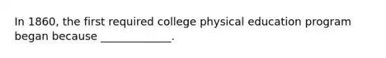 In 1860, the first required college physical education program began because _____________.