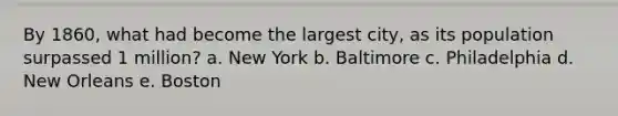 By 1860, what had become the largest city, as its population surpassed 1 million? a. New York b. Baltimore c. Philadelphia d. New Orleans e. Boston