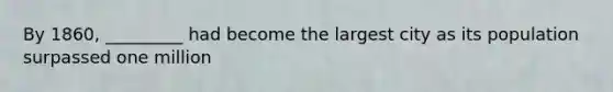 By 1860, _________ had become the largest city as its population surpassed one million