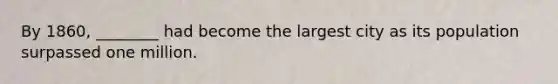 By 1860, ________ had become the largest city as its population surpassed one million.