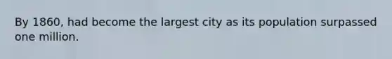 By 1860, had become the largest city as its population surpassed one million.