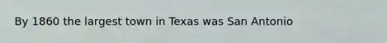 By 1860 the largest town in Texas was San Antonio