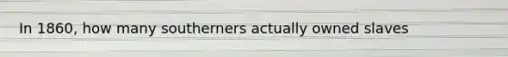 In 1860, how many southerners actually owned slaves