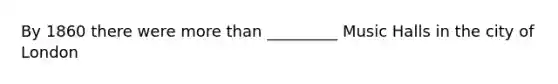 By 1860 there were <a href='https://www.questionai.com/knowledge/keWHlEPx42-more-than' class='anchor-knowledge'>more than</a> _________ Music Halls in the city of London