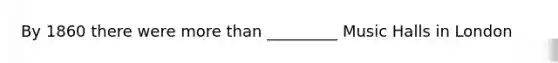 By 1860 there were more than _________ Music Halls in London