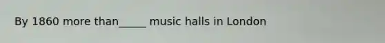 By 1860 more than_____ music halls in London