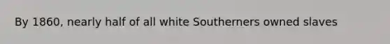 By 1860, nearly half of all white Southerners owned slaves