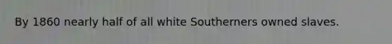 By 1860 nearly half of all white Southerners owned slaves.