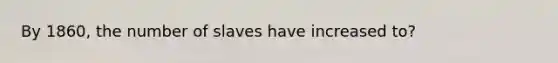 By 1860, the number of slaves have increased to?