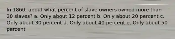 In 1860, about what percent of slave owners owned more than 20 slaves? a. Only about 12 percent b. Only about 20 percent c. Only about 30 percent d. Only about 40 percent e. Only about 50 percent