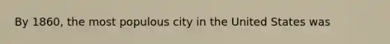 By 1860, the most populous city in the United States was