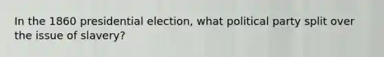 In the 1860 presidential election, what political party split over the issue of slavery?