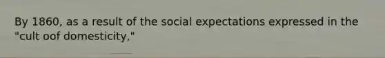 By 1860, as a result of the social expectations expressed in the "cult oof domesticity,"