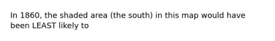 In 1860, the shaded area (the south) in this map would have been LEAST likely to