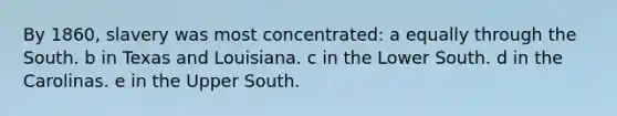 By 1860, slavery was most concentrated: a equally through the South. b in Texas and Louisiana. c in the Lower South. d in the Carolinas. e in the Upper South.