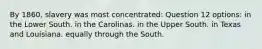 By 1860, slavery was most concentrated: Question 12 options: in the Lower South. in the Carolinas. in the Upper South. in Texas and Louisiana. equally through the South.