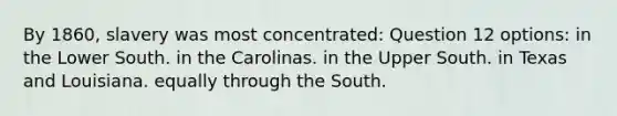 By 1860, slavery was most concentrated: Question 12 options: in the Lower South. in the Carolinas. in the Upper South. in Texas and Louisiana. equally through the South.