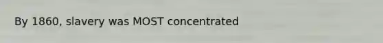 By 1860, slavery was MOST concentrated