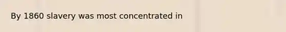 By 1860 slavery was most concentrated in