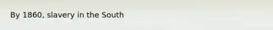 By 1860, slavery in the South