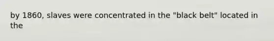 by 1860, slaves were concentrated in the "black belt" located in the