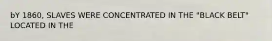 bY 1860, SLAVES WERE CONCENTRATED IN THE "BLACK BELT" LOCATED IN THE