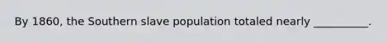 By 1860, the Southern slave population totaled nearly __________.
