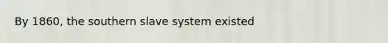 By 1860, the southern slave system existed