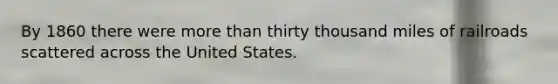 By 1860 there were more than thirty thousand miles of railroads scattered across the United States.