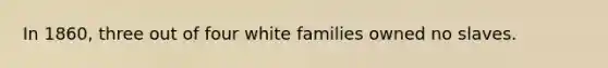 In 1860, three out of four white families owned no slaves.