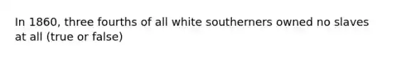 In 1860, three fourths of all white southerners owned no slaves at all (true or false)