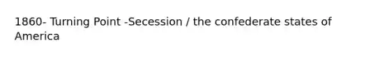 1860- Turning Point -Secession / the confederate states of America
