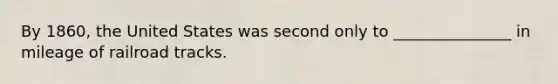 By 1860, the United States was second only to _______________ in mileage of railroad tracks.