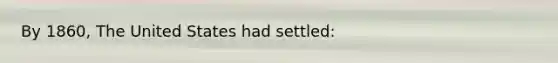 By 1860, The United States had settled: