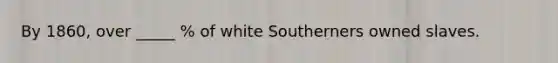 By 1860, over _____ % of white Southerners owned slaves.