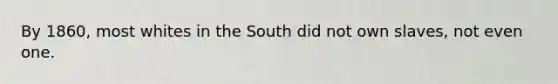 By 1860, most whites in the South did not own slaves, not even one.