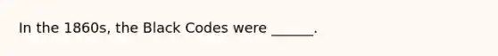 In the 1860s, the Black Codes were ______.