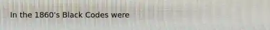 In the 1860's Black Codes were