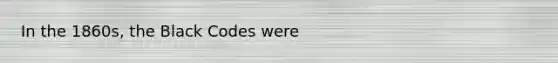 In the 1860s, the Black Codes were