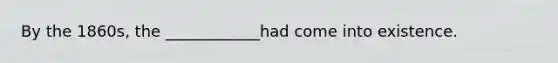 By the 1860s, the ____________had come into existence.