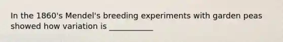 In the 1860's Mendel's breeding experiments with garden peas showed how variation is ___________