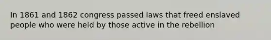 In 1861 and 1862 congress passed laws that freed enslaved people who were held by those active in the rebellion