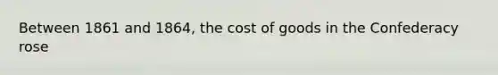 Between 1861 and 1864, the cost of goods in the Confederacy rose