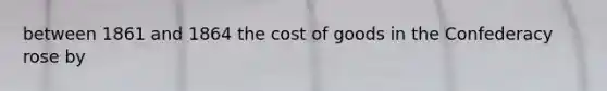 between 1861 and 1864 the cost of goods in the Confederacy rose by
