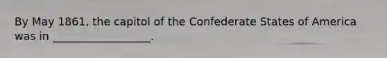 By May 1861, the capitol of the Confederate States of America was in __________________.