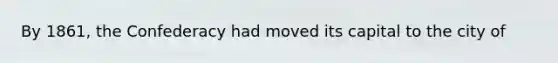 By 1861, the Confederacy had moved its capital to the city of