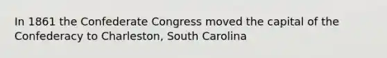 In 1861 the Confederate Congress moved the capital of the Confederacy to Charleston, South Carolina