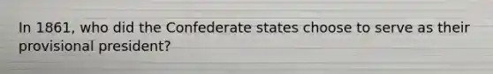 In 1861, who did the Confederate states choose to serve as their provisional president?