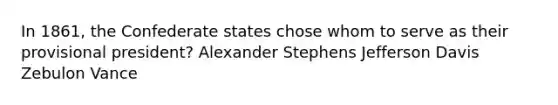 In 1861, the Confederate states chose whom to serve as their provisional president? Alexander Stephens Jefferson Davis Zebulon Vance