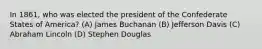 In 1861, who was elected the president of the Confederate States of America? (A) James Buchanan (B) Jefferson Davis (C) Abraham Lincoln (D) Stephen Douglas